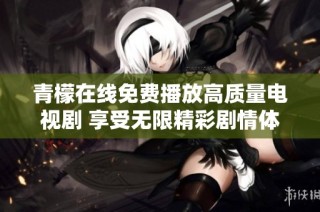 青檬在线免费播放高质量电视剧 享受无限精彩剧情体验