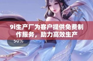 9i生产厂为客户提供免费制作服务，助力高效生产