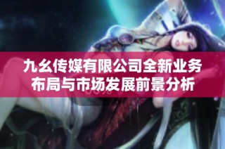 九幺传媒有限公司全新业务布局与市场发展前景分析