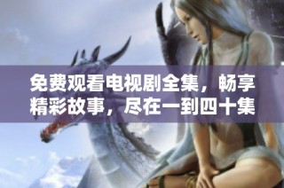 免费观看电视剧全集，畅享精彩故事，尽在一到四十集！