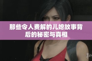 那些令人费解的儿媳故事背后的秘密与真相