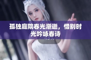 孤独庭院春光渐逝，惜别时光吟咏春诗