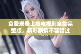 免费观看上瘾电视剧全集完整版，精彩剧情不容错过
