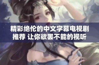 精彩绝伦的中文字幕电视剧推荐 让你欲罢不能的视听盛宴