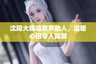 沈阳大姨唱歌声动人，温暖心田令人陶醉