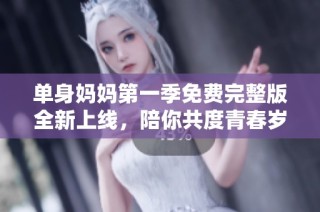 单身妈妈第一季免费完整版全新上线，陪你共度青春岁月