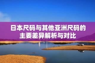 日本尺码与其他亚洲尺码的主要差异解析与对比