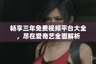 畅享三年免费视频平台大全，尽在爱奇艺全面解析