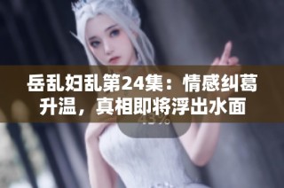岳乱妇乱第24集：情感纠葛升温，真相即将浮出水面