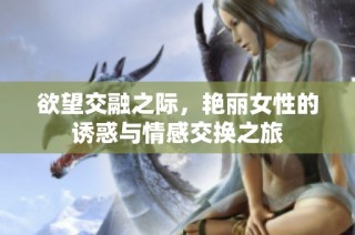 欲望交融之际，艳丽女性的诱惑与情感交换之旅