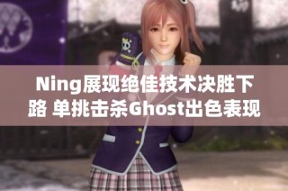 Ning展现绝佳技术决胜下路 单挑击杀Ghost出色表现