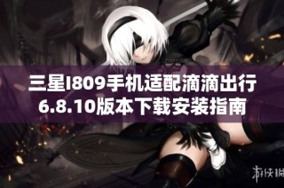三星I809手机适配滴滴出行6.8.10版本下载安装指南