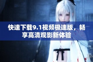 快速下载9.1视频极速版，畅享高清观影新体验