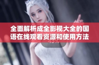 全面解析成全影视大全的国语在线观看资源和使用方法
