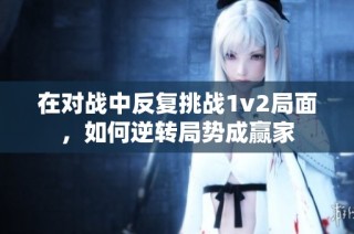 在对战中反复挑战1v2局面，如何逆转局势成赢家