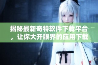 揭秘最新奇特软件下载平台，让你大开眼界的应用下载体验