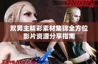 双男主精彩素材集锦全方位影片资源分享指南