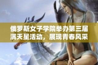 俄罗斯女子学院举办第三届满天星活动，展现青春风采