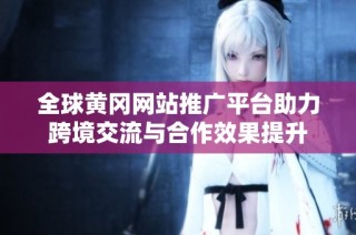 全球黄冈网站推广平台助力跨境交流与合作效果提升