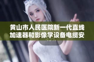 黄山市人民医院新一代直线加速器和影像学设备电缆安装方案解析