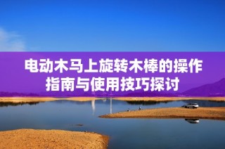 电动木马上旋转木棒的操作指南与使用技巧探讨