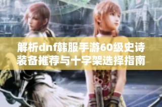 解析dnf韩服手游60级史诗装备推荐与十字架选择指南