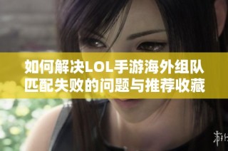 如何解决LOL手游海外组队匹配失败的问题与推荐收藏方法