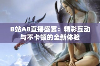 B站A8直播盛宴：精彩互动与不卡顿的全新体验