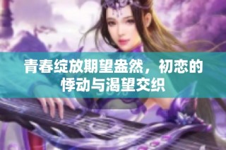 青春绽放期望盎然，初恋的悸动与渴望交织
