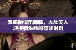 双胞胎快乐降临，大肚美人迎接新生命的奇妙时刻