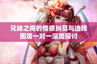 兄妹之间的情感纠葛与选择困境一对一深度探讨