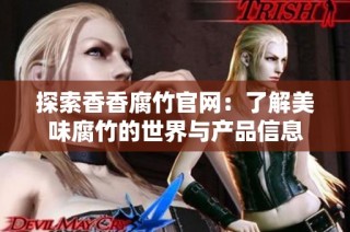 探索香香腐竹官网：了解美味腐竹的世界与产品信息