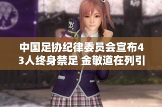 中国足协纪律委员会宣布43人终身禁足 金敬道在列引发关注