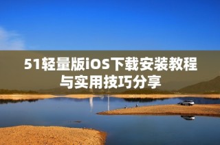51轻量版iOS下载安装教程与实用技巧分享