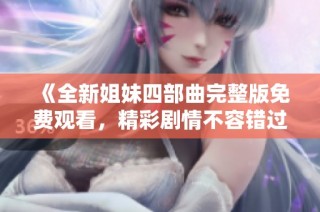 《全新姐妹四部曲完整版免费观看，精彩剧情不容错过》
