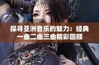 探寻亚洲音乐的魅力：经典一曲二曲三曲精彩回顾
