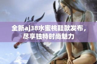 全新aj38水蜜桃鞋款发布，尽享独特时尚魅力