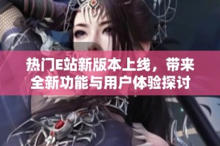 热门E站新版本上线，带来全新功能与用户体验探讨