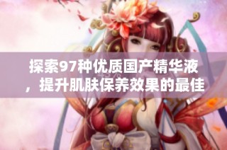 探索97种优质国产精华液，提升肌肤保养效果的最佳选择