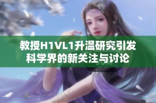 教授H1VL1升温研究引发科学界的新关注与讨论