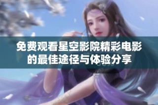 免费观看星空影院精彩电影的最佳途径与体验分享