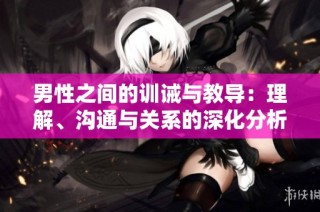 男性之间的训诫与教导：理解、沟通与关系的深化分析