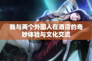 我与两个外国人在酒店的奇妙体验与文化交流