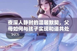 夜深人静时的温馨默契，父母如何与孩子实现和谐共处