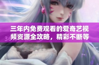 三年内免费观看的爱奇艺视频资源全攻略，精彩不断等你来享