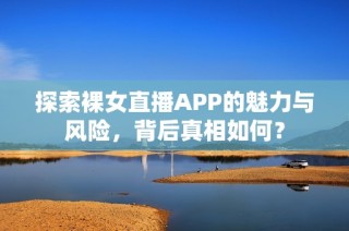 探索裸女直播APP的魅力与风险，背后真相如何？
