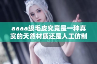aaaa级毛皮究竟是一种真实的天然材质还是人工仿制品