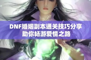 DNF婚姻副本通关技巧分享 助你畅游爱情之路