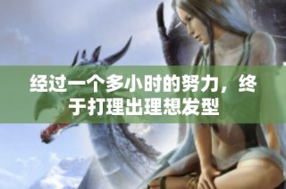 经过一个多小时的努力，终于打理出理想发型