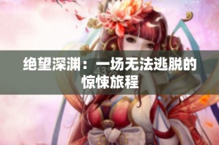 绝望深渊：一场无法逃脱的惊悚旅程